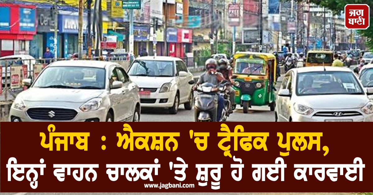 ਪੰਜਾਬ : ਐਕਸ਼ਨ 'ਚ ਟ੍ਰੈਫਿਕ ਪੁਲਸ, ਇਨ੍ਹਾਂ ਵਾਹਨ ਚਾਲਕਾਂ 'ਤੇ ਸ਼ੁਰੂ ਹੋ ਗਈ ਕਾਰਵਾਈ