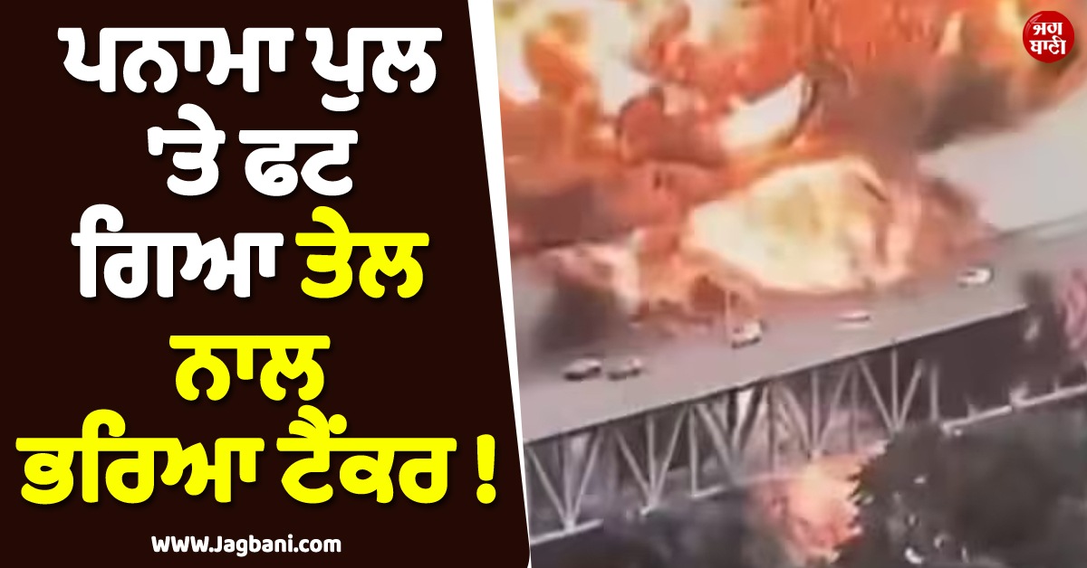 ਪਨਾਮਾ ਪੁਲ ''ਤੇ ਫਟ ਗਿਆ ਤੇਲ ਨਾਲ ਭਰਿਆ ਟੈਂਕਰ ! ਡਰਾਈਵਰ ਦੀ ਮੌਤ, ਆਵਾਜਾਈ ਠੱਪ