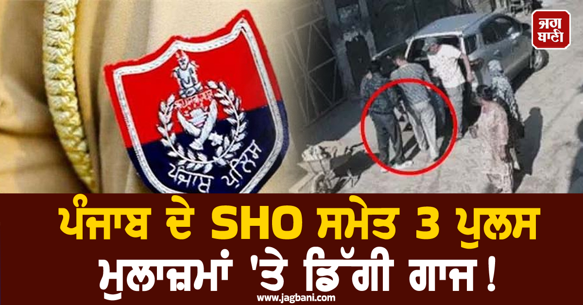 ਪੰਜਾਬ ਦੇ SHO ਸਮੇਤ 3 ਪੁਲਸ ਮੁਲਾਜ਼ਮਾਂ 'ਤੇ ਡਿੱਗੀ ਗਾਜ! ਹੋਈ ਵੱਡੀ ਕਾਰਵਾਈ