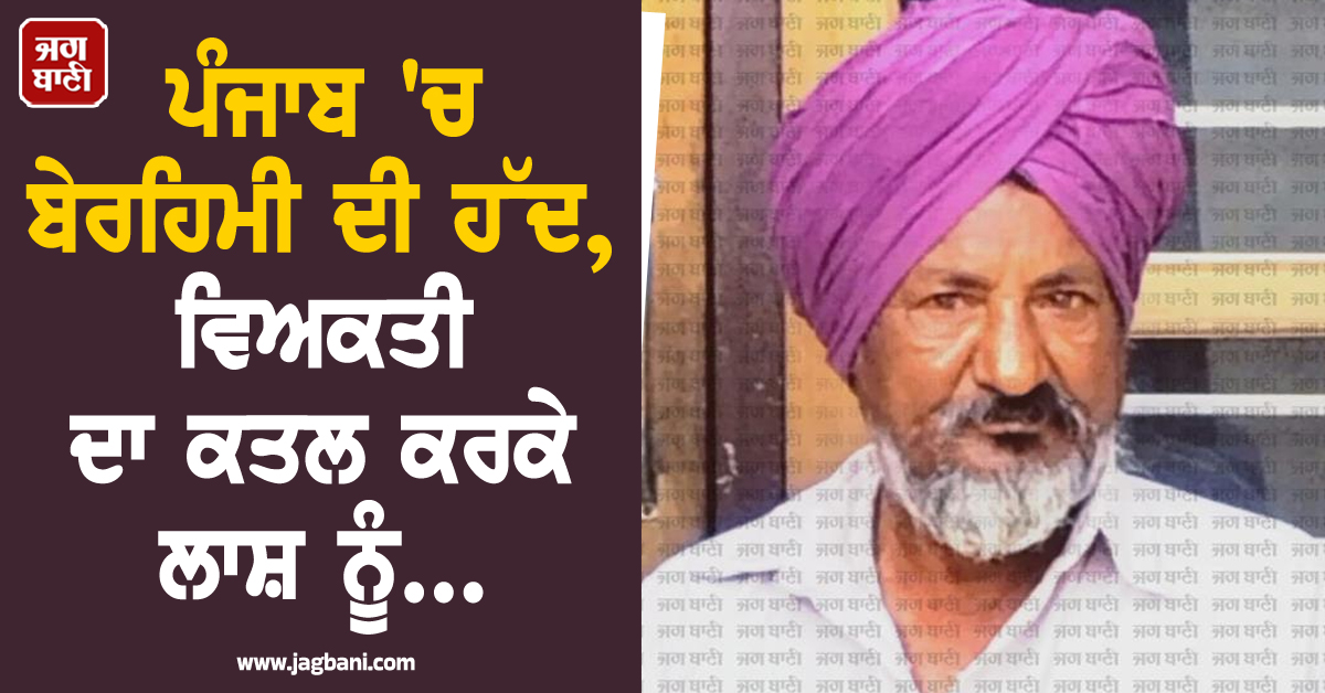 ਪੰਜਾਬ 'ਚ ਬੇਰਹਿਮੀ ਦੀ ਹੱਦ, ਵਿਅਕਤੀ ਦਾ ਕਤਲ ਕਰਕੇ ਲਾਸ਼ ਨੂੰ...