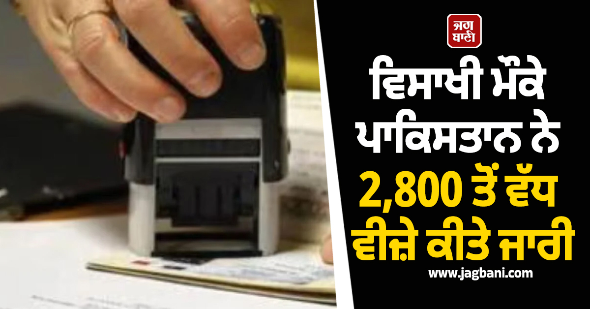 ਵਿਸਾਖੀ ਮੌਕੇ ਪਾਕਿਸਤਾਨ ਨੇ ਸਿੱਖ ਸ਼ਰਧਾਲੂਆਂ ਨੂੰ ਦਿੱਤੀ ਵੱਡੀ ਸੌਗਾਤ;  2,800 ਤੋਂ ਵੱਧ ਵੀਜ਼ੇ ਕੀਤੇ ਜਾਰੀ