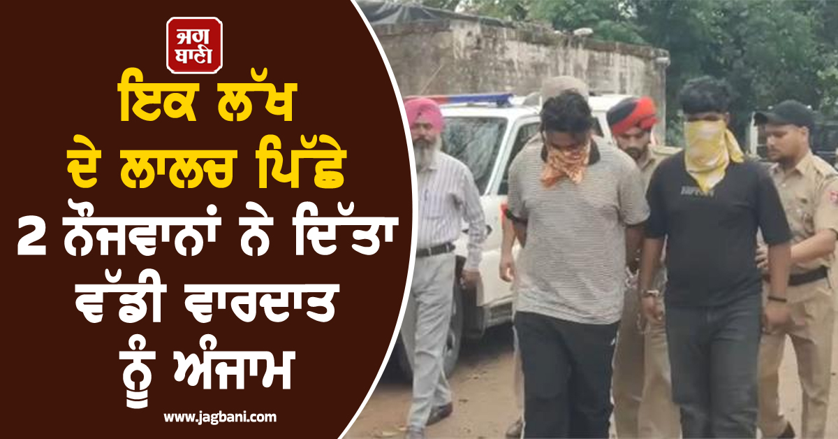 ਇਕ ਲੱਖ ਦੇ ਲਾਲਚ ਪਿੱਛੇ 2 ਨੌਜਵਾਨਾਂ ਨੇ ਦਿੱਤਾ ਵੱਡੀ ਵਾਰਦਾਤ ਨੂੰ ਅੰਜਾਮ, ਪੁਲਸ ਹਿਰਾਸਤ 'ਚ ਹੋ ਸਕਦੇ ਵੱਡੇ ਖੁਲਾਸੇ