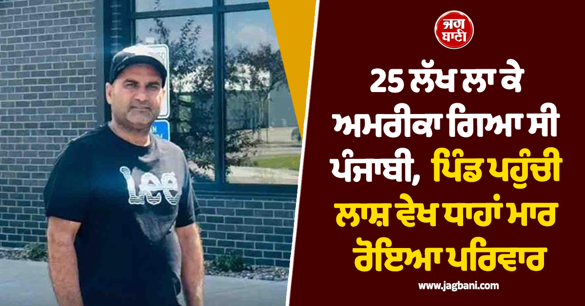 25 ਲੱਖ ਲਾ ਕੇ ਅਮਰੀਕਾ ਗਿਆ ਸੀ ਪੰਜਾਬੀ, ਪਿੰਡ ਪਹੁੰਚੀ ਲਾਸ਼ ਵੇਖ ਧਾਹਾਂ ਮਾਰ ਰੋਇਆ ਪਰਿਵਾਰ