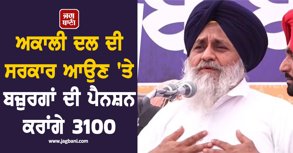 ਸੁਖਬੀਰ ਬਾਦਲ ਦਾ ਐਲਾਨ, ਅਕਾਲੀ ਦਲ ਦੀ ਸਰਕਾਰ ਆਉਣ 'ਤੇ ਬਜ਼ੁਰਗਾਂ ਦੀ ਪੈਨਸ਼ਨ ਕਰਾਂਗੇ 3100