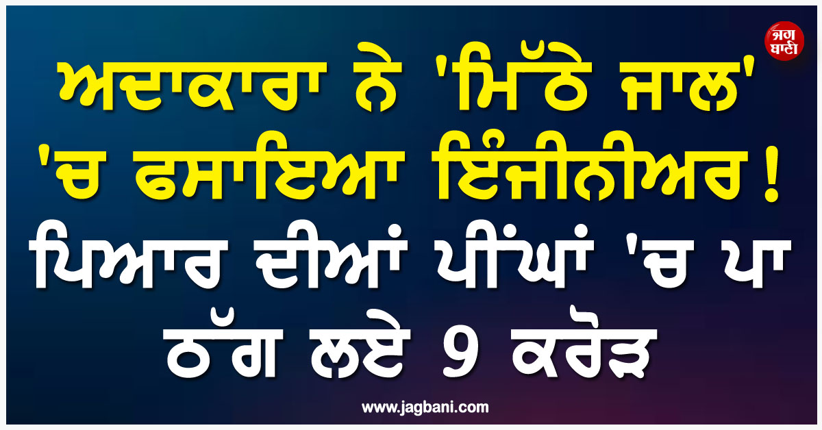 ਅਦਾਕਾਰਾ ਨੇ ''ਮਿੱਠੇ ਜਾਲ'' ''ਚ ਫਸਾਇਆ ਇੰਜੀਨੀਅਰ ! ਪਿਆਰ ਦੀਆਂ ਪੀਂਘਾਂ ''ਚ ਪਾ ਠੱਗ ਲਏ 9 ਕਰੋੜ