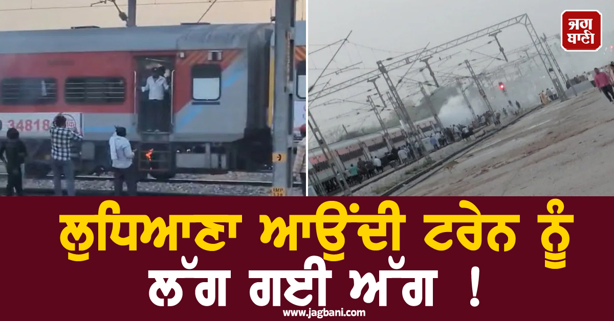 ਲੁਧਿਆਣਾ ਆਉਂਦੀ ਟਰੇਨ ਨੂੰ ਲੱਗ ਗਈ ਅੱਗ ! ਯਾਤਰੀਆਂ ਨੇ ਮਾਰੀ ਛਾਲ, ਮਚਿਆ ਚੀਕ-ਚਿਹਾੜਾ
