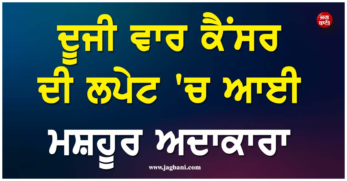 ਦੂਜੀ ਵਾਰ ਕੈਂਸਰ ਦੀ ਲਪੇਟ 'ਚ ਆਈ ਮਸ਼ਹੂਰ ਅਦਾਕਾਰਾ, ਹਸਪਤਾਲ ਤੋਂ ਤਸਵੀਰ ਸਾਂਝੀ ਕਰ ਦਿੱਤੀ ਜਾਣਕਾਰੀ