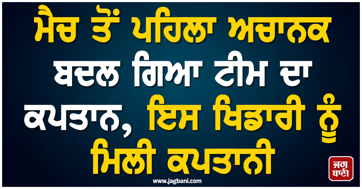 ਵੱਡੀ ਖਬਰ : ਮੈਚ ਤੋਂ ਪਹਿਲਾ ਅਚਾਨਕ ਬਦਲ ਗਿਆ ਟੀਮ ਦਾ ਕਪਤਾਨ, ਇਸ ਖਿਡਾਰੀ ਨੂੰ ਮਿਲੀ ਕਪਤਾਨੀ
