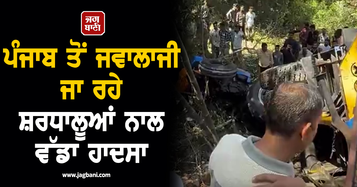 ਪੰਜਾਬ ਤੋਂ ਜਵਾਲਾਜੀ ਜਾ ਰਹੇ ਸ਼ਰਧਾਲੂਆਂ ਨਾਲ ਵੱਡਾ ਹਾਦਸਾ, 100 ਫੁੱਟ ਡੂੰਘੀ ਖੱਡ ''ਚ ਡਿੱਗੀ ਟਰੈਕਟਰ-ਟਰਾਲੀ