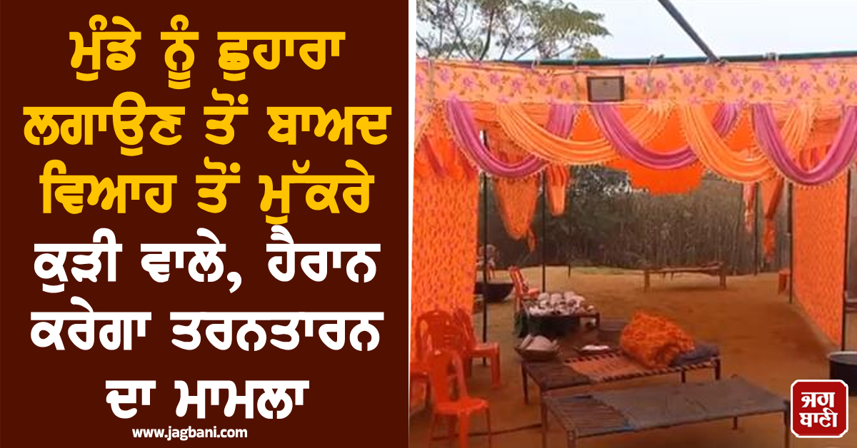 ਮੁੰਡੇ ਨੂੰ ਛੁਹਾਰਾ ਲਗਾਉਣ ਤੋਂ ਬਾਅਦ ਵਿਆਹ ਤੋਂ ਮੁੱਕਰੇ ਕੁੜੀ ਵਾਲੇ, ਹੈਰਾਨ ਕਰੇਗਾ ਤਰਨਤਾਰਨ ਦਾ ਮਾਮਲਾ