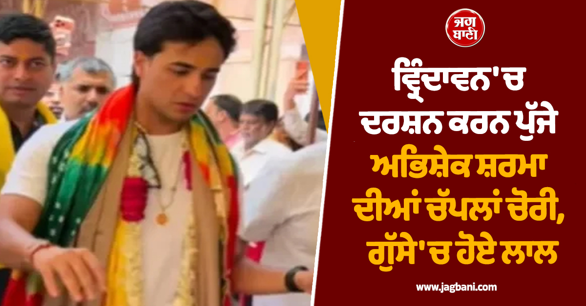 ਵ੍ਰਿੰਦਾਵਨ 'ਚ ਦਰਸ਼ਨ ਕਰਨ ਪੁੱਜੇ ਅਭਿਸ਼ੇਕ ਸ਼ਰਮਾ ਦੀਆਂ ਚੱਪਲਾਂ ਚੋਰੀ, ਗੁੱਸੇ 'ਚ ਹੋਏ ਲਾਲ