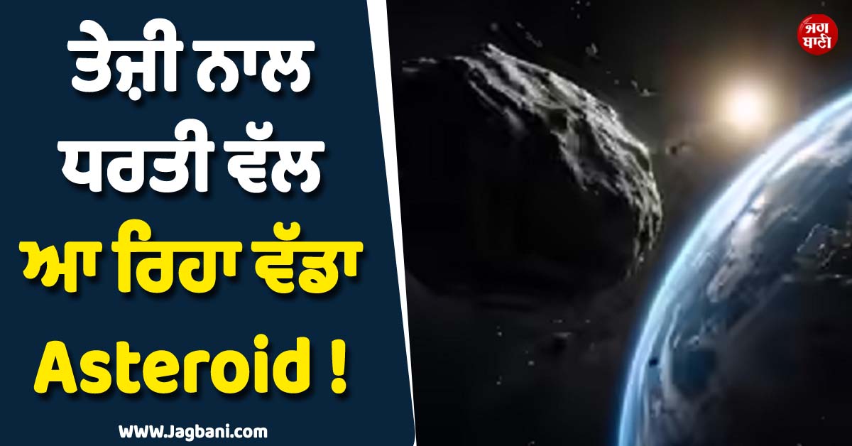 ਤੇਜ਼ੀ ਨਾਲ ਧਰਤੀ ਵੱਲ ਆ ਰਿਹਾ ਵੱਡਾ Asteroid ! ਅਸਮਾਨ ਵੱਲ ਟਿਕੀਆਂ ਵਿਗਿਆਨੀਆਂ ਦੀਆਂ ਨਜ਼ਰਾਂ