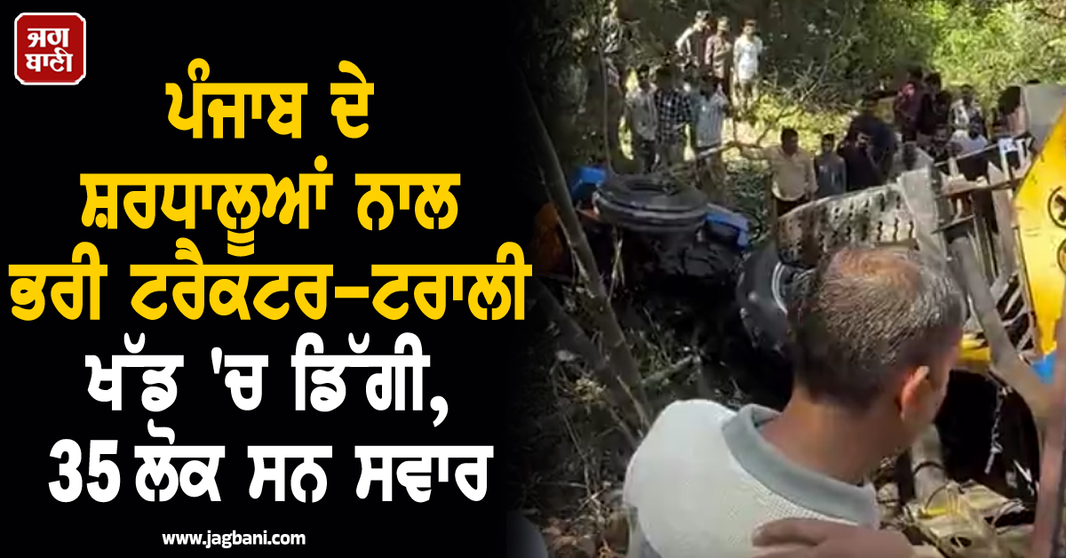 ਪੰਜਾਬ ਦੇ ਸ਼ਰਧਾਲੂਆਂ ਨਾਲ ਭਰੀ ਟਰੈਕਟਰ-ਟਰਾਲੀ ਖੱਡ 'ਚ ਡਿੱਗੀ, 35 ਲੋਕ ਸਨ ਸਵਾਰ