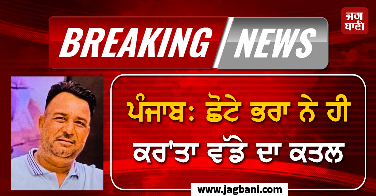 ਪੰਜਾਬ ''ਚ ਰੂਹ ਕੰਬਾਊ ਵਾਰਦਾਤ! ਛੋਟੇ ਭਰਾ ਨੇ ਹੀ ਕਰ''ਤਾ ਵੱਡੇ ਦਾ ਕਤਲ, ਹੈਰਾਨ ਕਰੇਗੀ ਵਜ੍ਹਾ