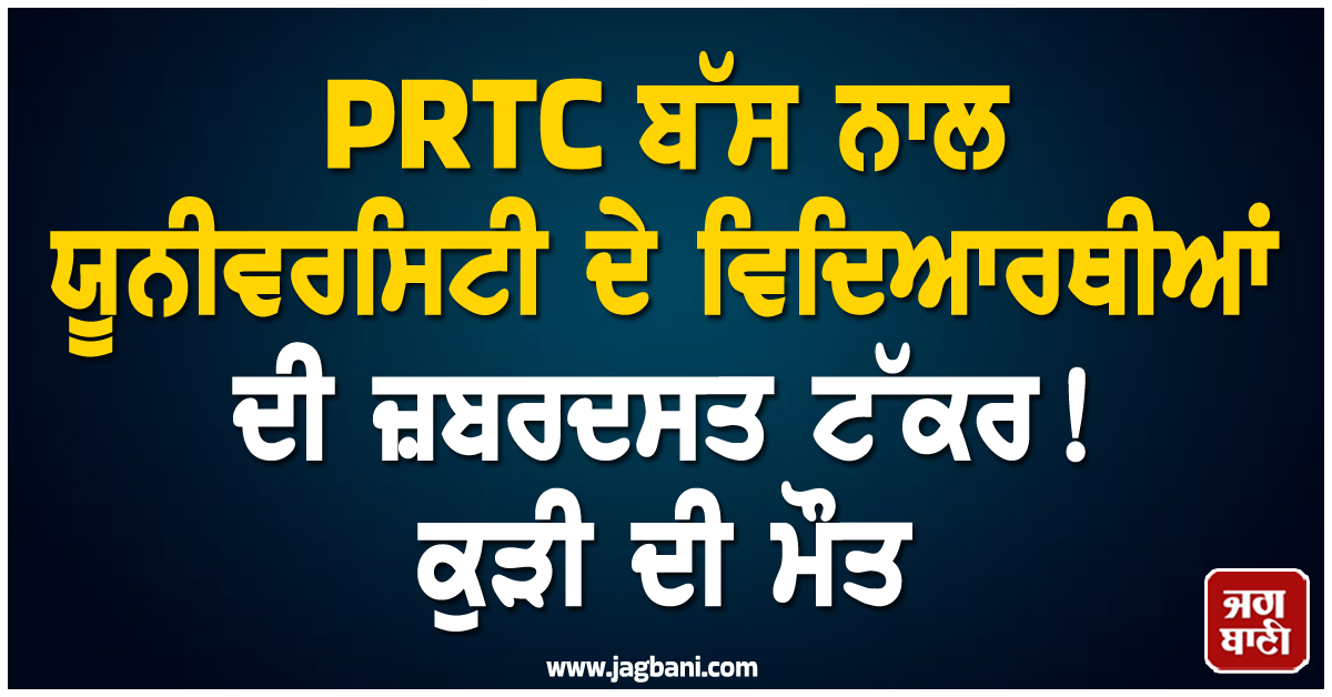 PRTC ਬੱਸ ਨਾਲ ਯੂਨੀਵਰਸਿਟੀ ਦੇ ਵਿਦਿਆਰਥੀਆਂ ਦੀ ਜ਼ਬਰਦਸਤ ਟੱਕਰ! ਕੁੜੀ ਦੀ ਮੌਤ