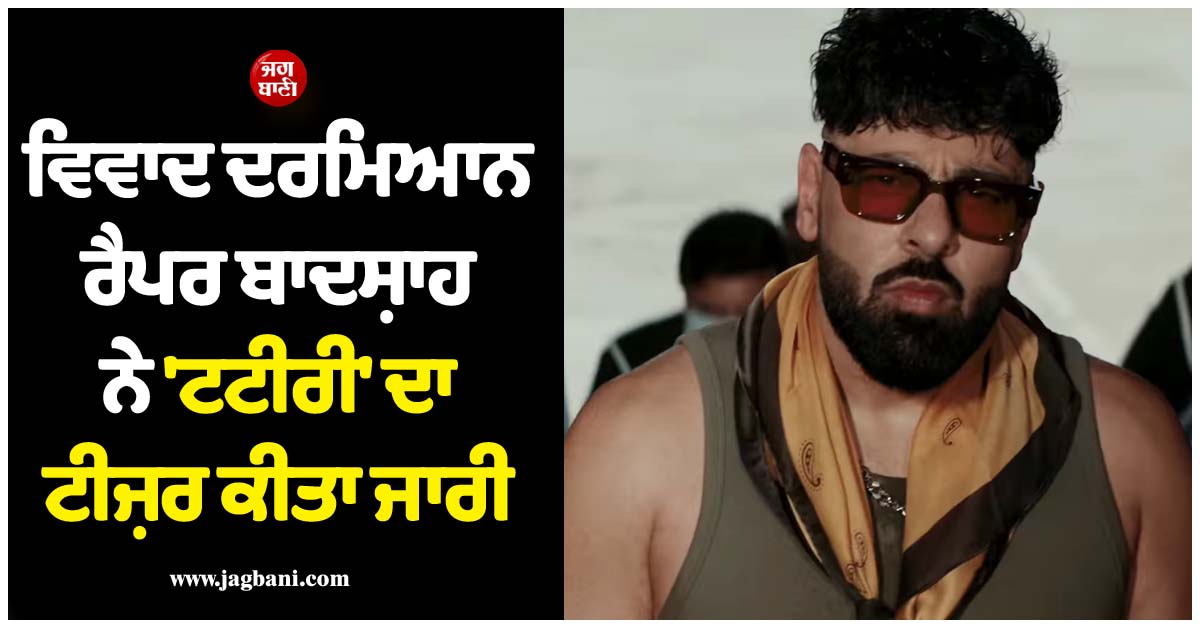 ਵਿਵਾਦ ਦਰਮਿਆਨ ਰੈਪਰ ਬਾਦਸ਼ਾਹ ਨੇ ''ਟਟੀਰੀ'' ਦਾ ਟੀਜ਼ਰ ਕੀਤਾ ਜਾਰੀ, ਇਸ ਦਿਨ ਰਿਲੀਜ਼ ਹੋਵੇਗਾ ਨਵਾਂ ਵਰਜ਼ਨ