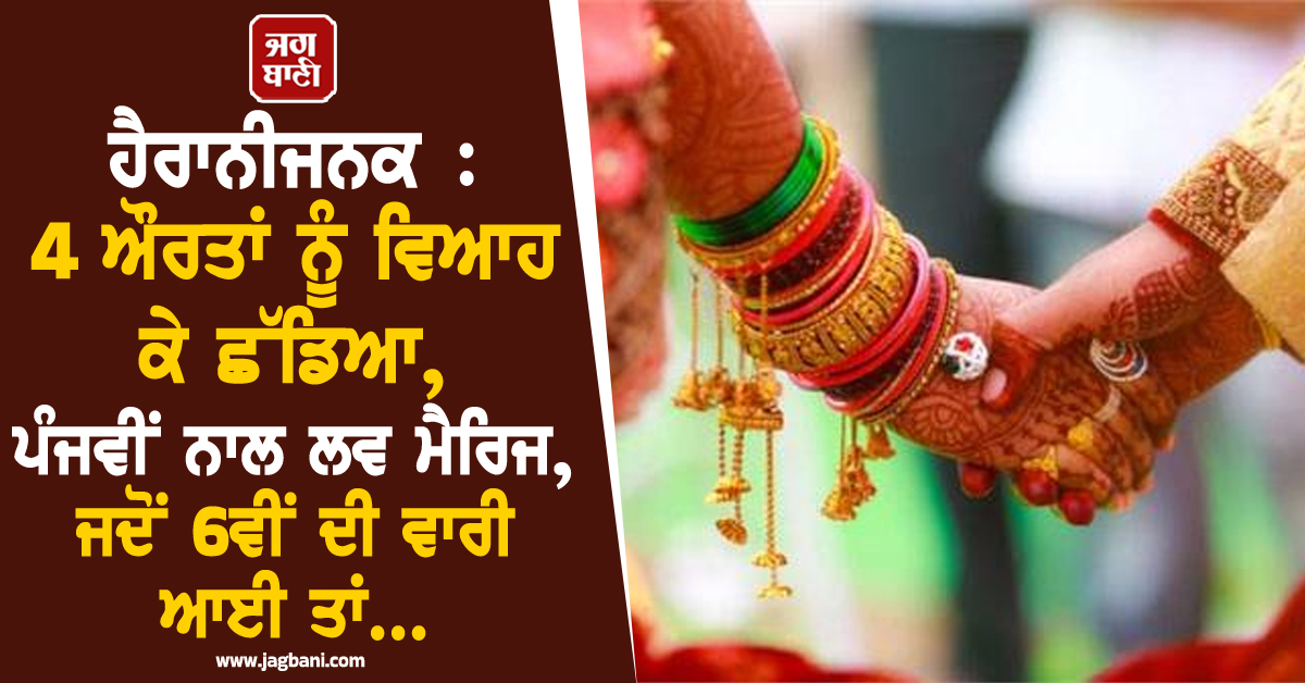 ਹੈਰਾਨੀਜਨਕ : 4 ਔਰਤਾਂ ਨੂੰ ਵਿਆਹ ਕੇ ਛੱਡਿਆ, ਪੰਜਵੀਂ ਨਾਲ ਲਵ ਮੈਰਿਜ, ਜਦੋਂ 6ਵੀਂ ਦੀ ਵਾਰੀ ਆਈ ਤਾਂ...