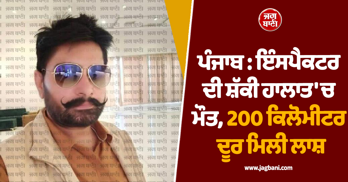 ਪੰਜਾਬ : ਇੰਸਪੈਕਟਰ ਦੀ ਸ਼ੱਕੀ ਹਾਲਾਤ ''ਚ, 200 ਕਿਲੋਮੀਟਰ ਦੂਰ ਮਿਲੀ ਲਾਸ਼