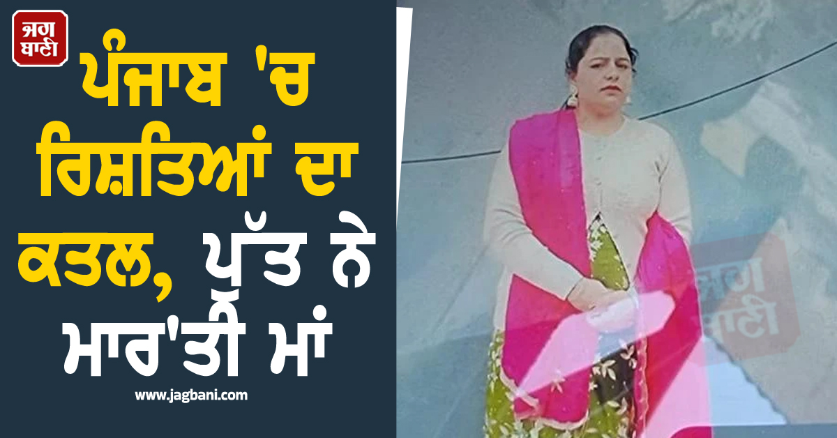 ਪੰਜਾਬ 'ਚ ਰਿਸ਼ਤਿਆਂ ਦਾ ਕਤਲ, ਪੁੱਤ ਨੇ ਮਾਰ'ਤੀ ਮਾਂ