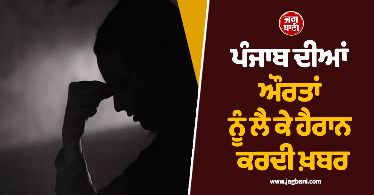 ਪੰਜਾਬ ਦੀਆਂ ਔਰਤਾਂ ਨੂੰ ਲੈ ਕੇ ਹੈਰਾਨ ਕਰਦੀ ਖ਼ਬਰ, ਸੁਣ ਤੁਸੀਂ ਵੀ ਯਕੀਨ ਨਹੀਂ ਕਰ ਸਕੋਗੇ