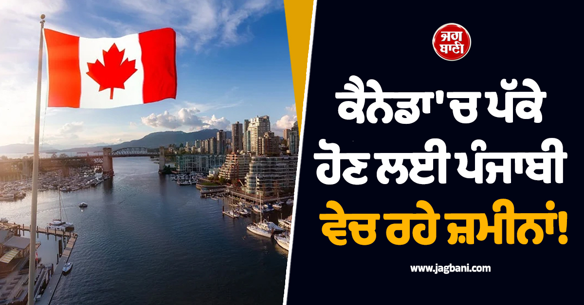 ਕੈਨੇਡਾ 'ਚ ਪੱਕੇ ਹੋਣ ਲਈ ਪੰਜਾਬੀ ਵੇਚ ਰਹੇ ਜ਼ਮੀਨਾਂ! ਕੌੜੀ ਸੱਚਾਈ ਆਈ ਸਾਹਮਣੇ