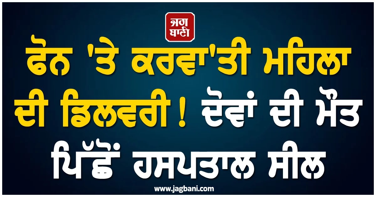 ਫੋਨ 'ਤੇ ਕਰਵਾ'ਤੀ ਮਹਿਲਾ ਦੀ ਡਿਲਵਰੀ! ਇਲਾਜ ਦੌਰਾਨ ਦੋਵਾਂ ਦੀ ਮੌਤ, ਹਸਪਤਾਲ ਸੀਲ