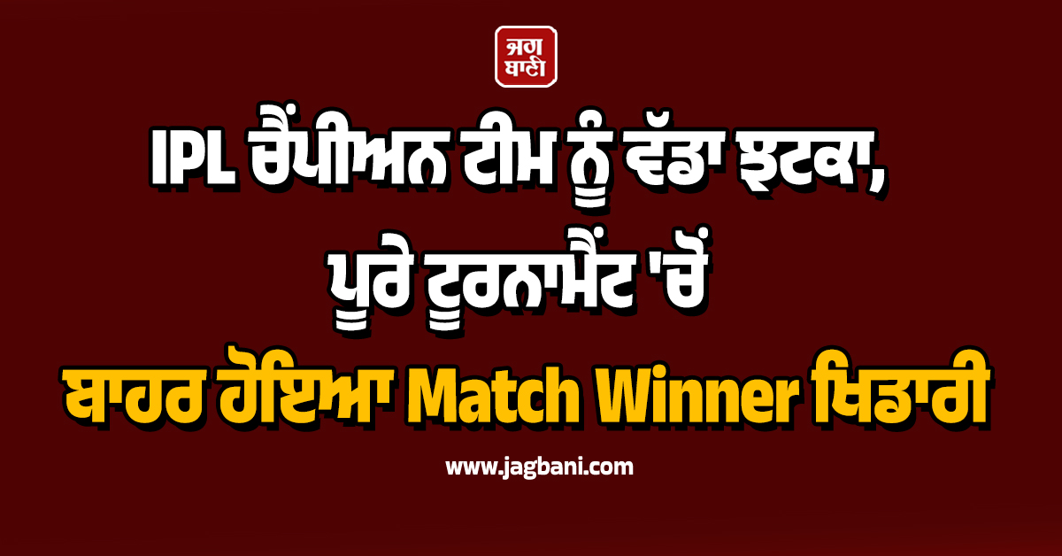 IPL ਚੈਂਪੀਅਨ ਟੀਮ ਨੂੰ ਵੱਡਾ ਝਟਕਾ, ਪੂਰੇ ਟੂਰਨਾਮੈਂਟ 'ਚੋਂ ਬਾਹਰ ਹੋਇਆ Match Winner ਖਿਡਾਰੀ
