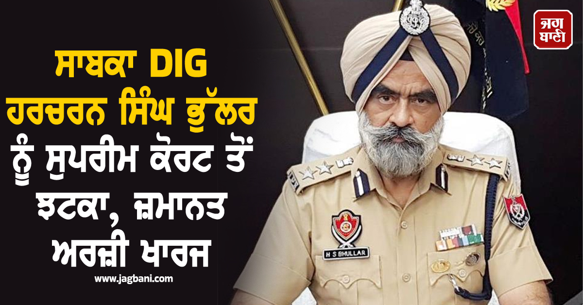 ਸਾਬਕਾ DIG ਹਰਚਰਨ ਸਿੰਘ ਭੁੱਲਰ ਨੂੰ ਸੁਪਰੀਮ ਕੋਰਟ ਤੋਂ ਝਟਕਾ, ਜ਼ਮਾਨਤ ਅਰਜ਼ੀ ਖਾਰਜ