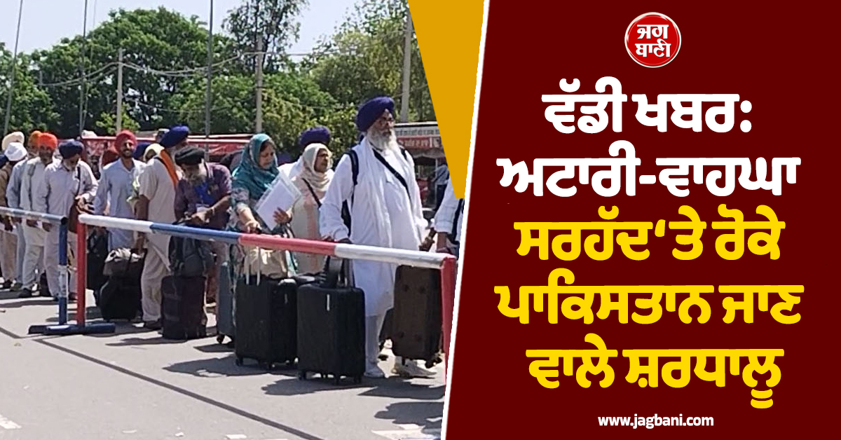 ਵੱਡੀ ਖਬਰ: ਅਟਾਰੀ-ਵਾਹਘਾ ਸਰਹੱਦ ‘ਤੇ ਰੋਕੇ ਪਾਕਿਸਤਾਨ ਜਾਣ ਵਾਲੇ ਸ਼ਰਧਾਲੂ