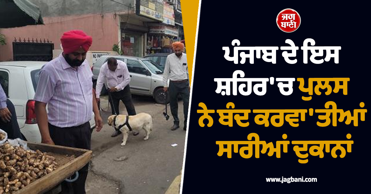 ਪੰਜਾਬ ਦੇ ਇਸ ਸ਼ਹਿਰ 'ਚ ਪੁਲਸ ਨੇ ਬੰਦ ਕਰਵਾ'ਤੀਆਂ ਸਾਰੀਆਂ ਦੁਕਾਨਾਂ, ਛਾਣਿਆ ਜਾ ਰਿਹਾ ਚੱਪਾ-ਚੱਪਾ