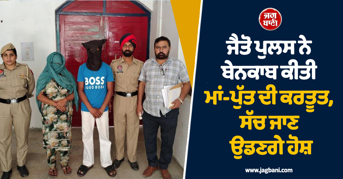 ਜੈਤੋ ਪੁਲਸ ਨੇ ਬੇਨਕਾਬ ਕੀਤੀ ਮਾਂ-ਪੁੱਤ ਦੀ ਕਰਤੂਤ, ਸੱਚ ਜਾਣ ਉਡਣਗੇ ਹੋਸ਼