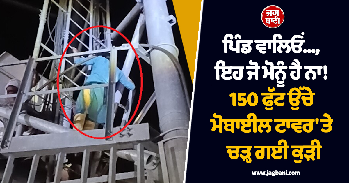 ਪਿੰਡ ਵਾਲਿਓਂ..., ਇਹ ਜੋ ਮੋਨੂੰ ਹੈ ਨਾ! 150 ਫੁੱਟ ਉੱਚੇ ਮੋਬਾਈਲ ਟਾਵਰ ''ਤੇ ਚੜ੍ਹ ਗਈ ਕੁੜੀ