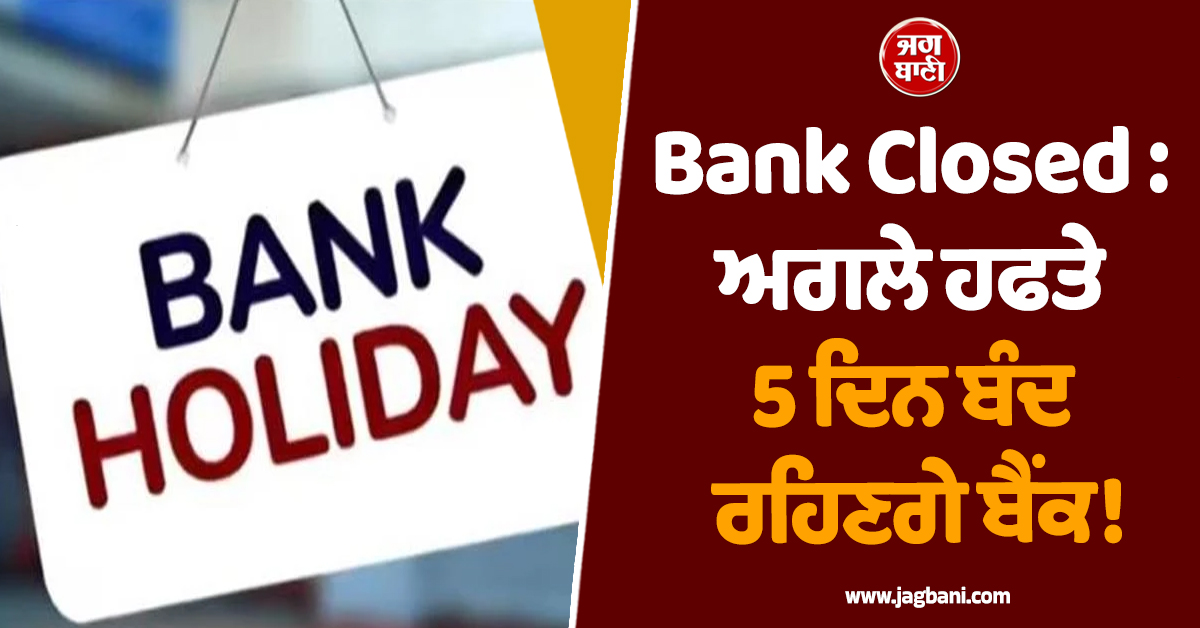Bank Closed : ਅਗਲੇ ਹਫਤੇ 5 ਦਿਨ ਬੰਦ ਰਹਿਣਗੇ ਬੈਂਕ!