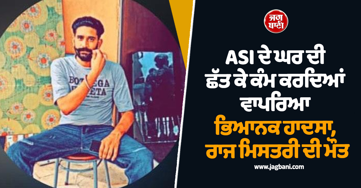 ਕਹਿਰ ਓ ਰੱਬਾ: ASI ਦੇ ਘਰ ਦੀ ਛੱਤ ਕੇ ਕੰਮ ਕਰਦਿਆਂ ਵਾਪਰਿਆ ਭਿਆਨਕ ਹਾਦਸਾ, ਰਾਜ ਮਿਸਤਰੀ ਦੀ ਮੌਤ