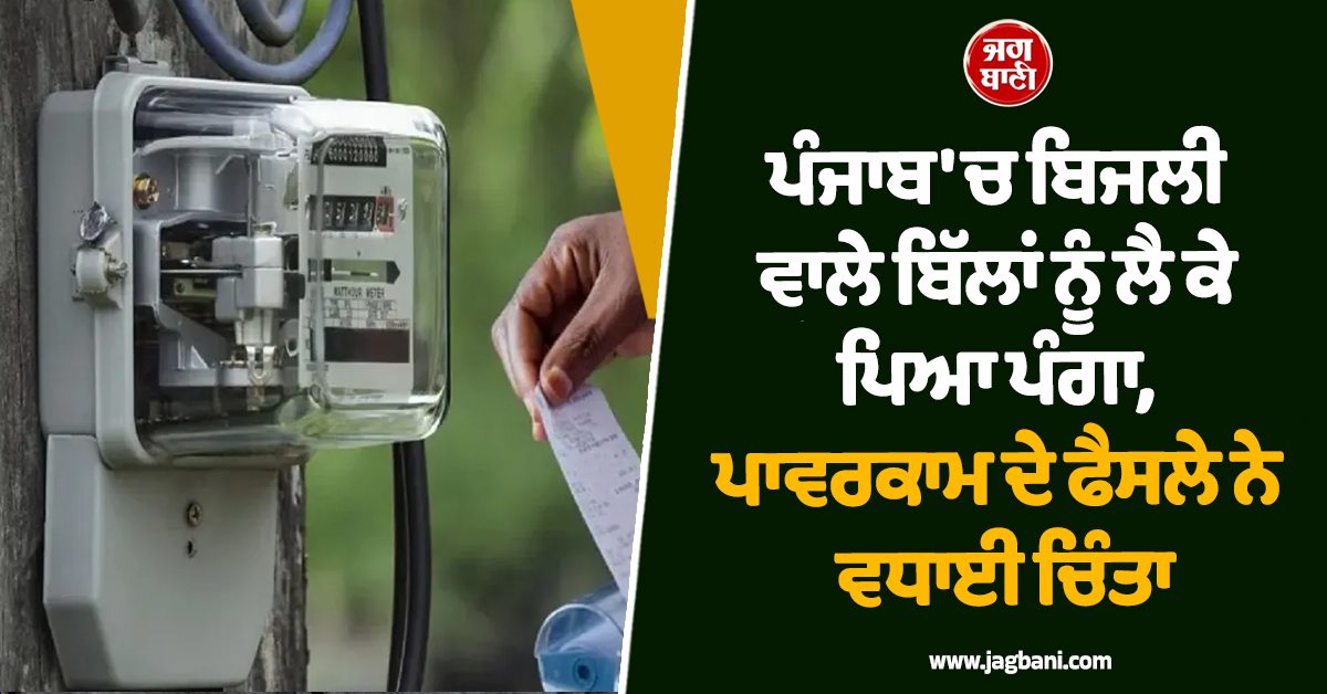 ਪੰਜਾਬ ''ਚ ਬਿਜਲੀ ਵਾਲੇ ਬਿੱਲਾਂ ਨੂੰ ਲੈ ਕੇ ਪਿਆ ਪੰਗਾ, ਪਾਵਰਕਾਮ ਦੇ ਫੈਸਲੇ ਨੇ ਵਧਾਈ ਚਿੰਤਾ