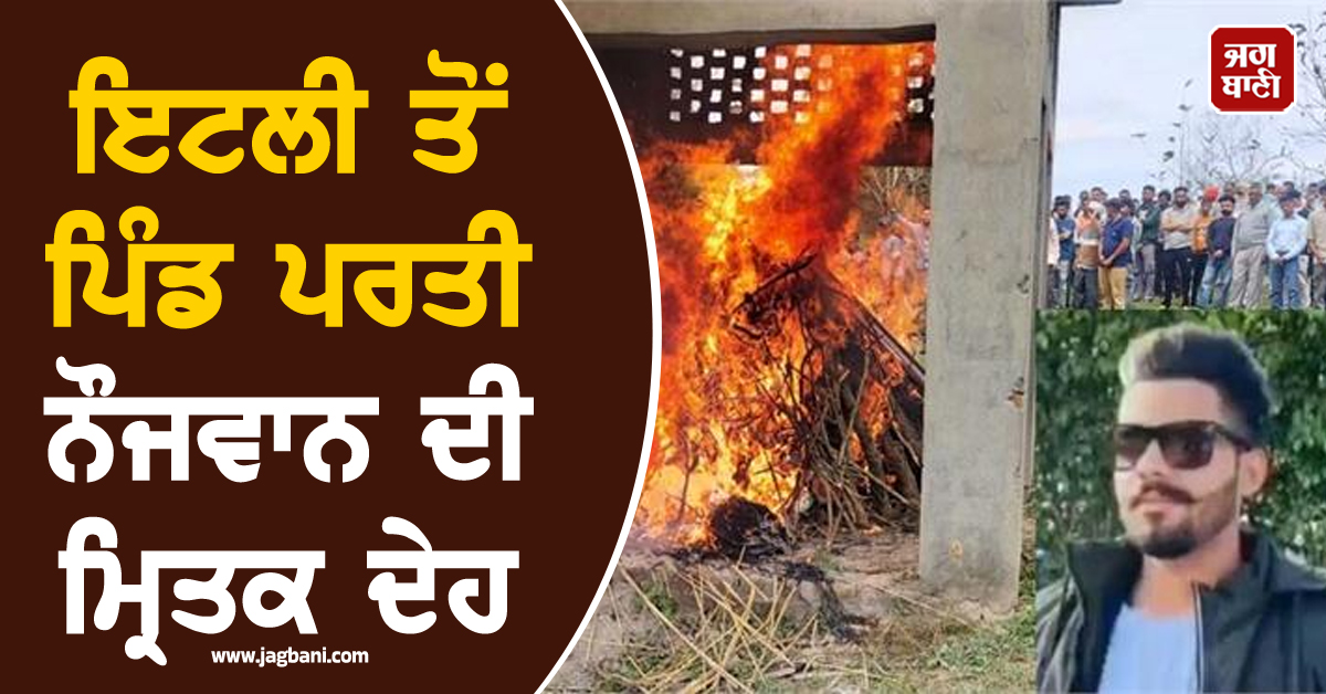 36 ਦਿਨਾਂ ਬਾਅਦ ਇਟਲੀ ਤੋਂ ਪਿੰਡ ਪਰਤੀ ਨੌਜਵਾਨ ਦੀ ਮ੍ਰਿਤਕ ਦੇਹ, ਧਾਹਾਂ ਮਾਰ ਰੋਂਦਿਆਂ ਪਰਿਵਾਰ ਨੇ ਦਿੱਤੀ ਅੰਤਿਮ ਵਿਦਾਈ