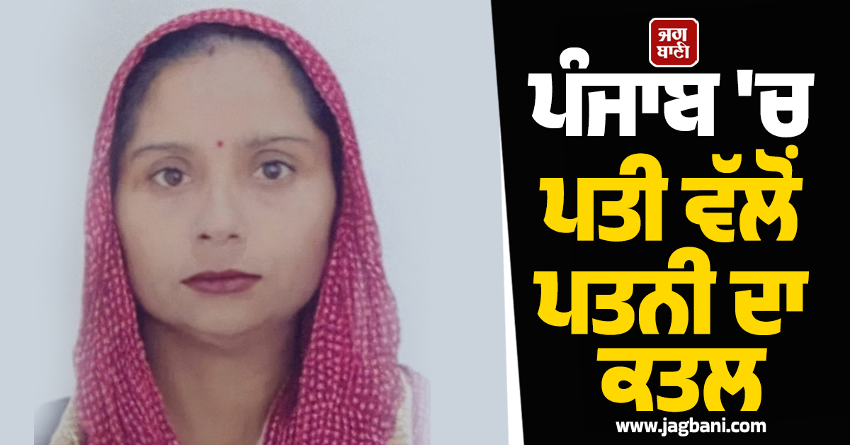 ਪੰਜਾਬ: ਪਤੀ ਵੱਲੋਂ ਪਤਨੀ ਦਾ ਕਤਲ, ਲਾਸ਼ ਦੇ ਮੂੰਹ ''ਤੇ ਮਾਰੀਆਂ ਚਪੇੜਾਂ! ਦੋਸਤ ਨੂੰ ਭੇਜੀ ਵੀਡੀਓ