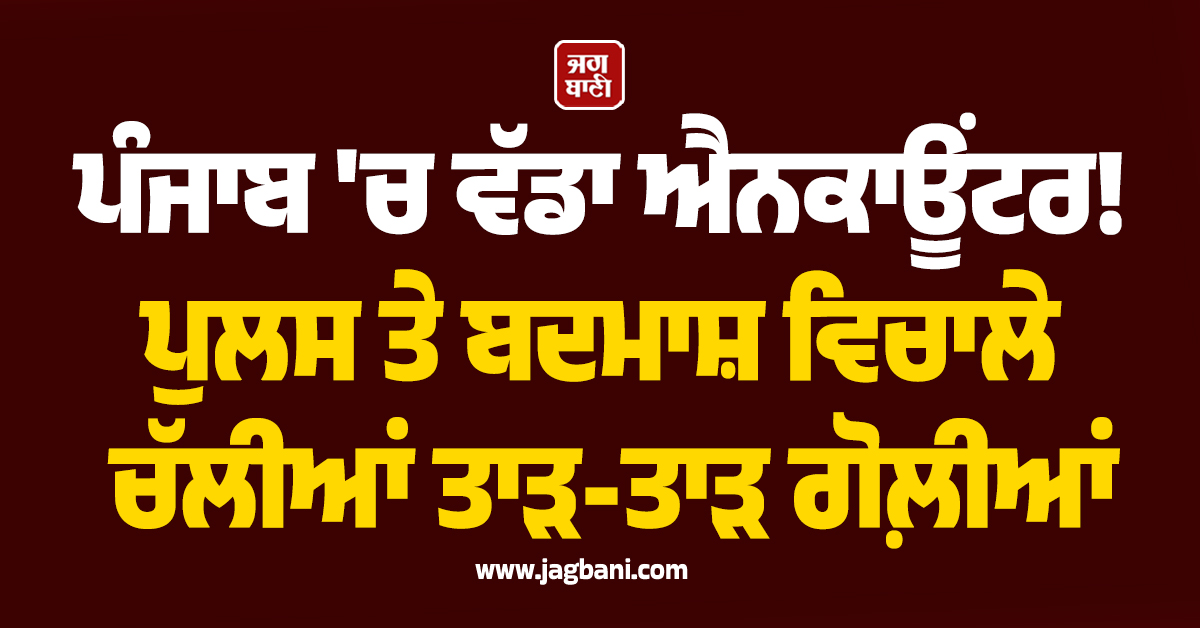 ਪੰਜਾਬ 'ਚ ਵੱਡਾ ਐਨਕਾਊਂਟਰ! ਪੁਲਸ ਤੇ ਬਦਮਾਸ਼ ਵਿਚਾਲੇ ਚੱਲੀਆਂ ਤਾੜ-ਤਾੜ ਗੋਲ਼ੀਆਂ