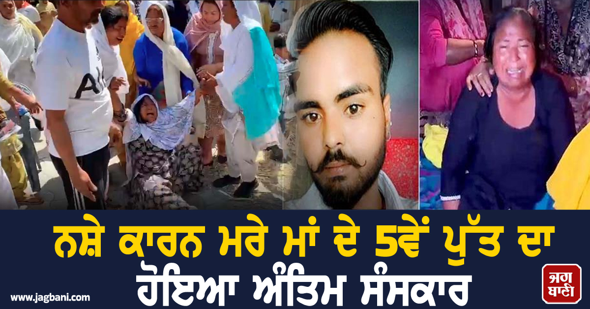 ਨਸ਼ੇ ਕਾਰਨ ਮਰੇ ਮਾਂ ਦੇ 5ਵੇਂ ਪੁੱਤ ਦਾ ਹੋਇਆ ਅੰਤਿਮ ਸੰਸਕਾਰ, ਵਿਲਕ-ਵਿਲਕ ਰੋਂਦੀ ਮਾਂ ਪੁੱਤ ਨੂੰ ਮਾਰਦੀ ਰਹੀ ਆਵਾਜ਼ਾਂ