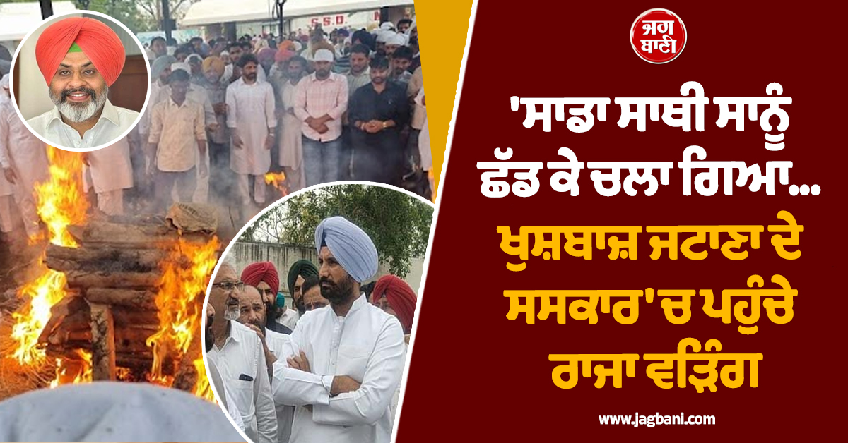'ਸਾਡਾ ਸਾਥੀ ਸਾਨੂੰ ਛੱਡ ਕੇ ਚਲਾ ਗਿਆ... ਖੁਸ਼ਬਾਜ਼ ਜਟਾਣਾ ਦੇ ਸਸਕਾਰ 'ਚ ਪਹੁੰਚੇ ਰਾਜਾ ਵੜਿੰਗ
