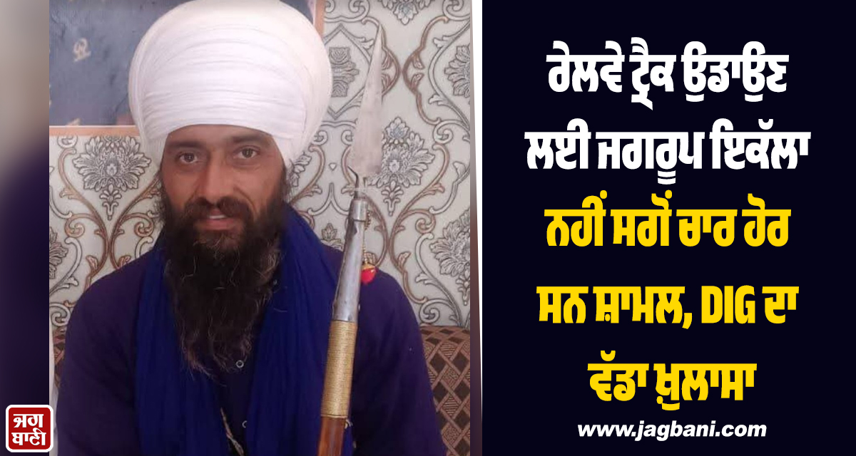 ਰੇਲਵੇ ਟ੍ਰੈਕ ਉਡਾਉਣ ਲਈ ਜਗਰੂਪ ਇਕੱਲਾ ਨਹੀਂ ਸਗੋਂ ਚਾਰ ਹੋਰ ਸਨ ਸ਼ਾਮਲ, DIG ਦਾ ਵੱਡਾ ਖ਼ੁਲਾਸਾ