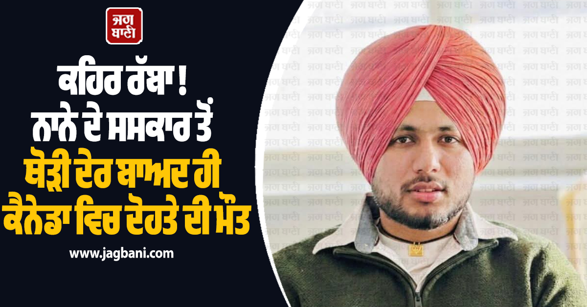 ਕਹਿਰ ਰੱਬਾ ! ਨਾਨੇ ਦੇ ਸਸਕਾਰ ਤੋਂ ਥੋੜੀ ਦੇਰ ਬਾਅਦ ਹੀ ਕੈਨੇਡਾ ਵਿਚ ਦੋਹਤੇ ਦੀ ਮੌਤ