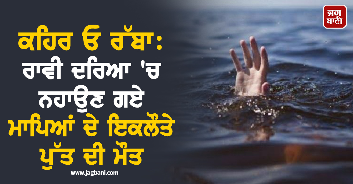 ਕਹਿਰ ਓ ਰੱਬਾ: ਰਾਵੀ ਦਰਿਆ 'ਚ ਨਹਾਉਣ ਗਏ ਮਾਪਿਆਂ ਦੇ ਇਕਲੌਤੇ ਪੁੱਤ ਦੀ ਮੌਤ
