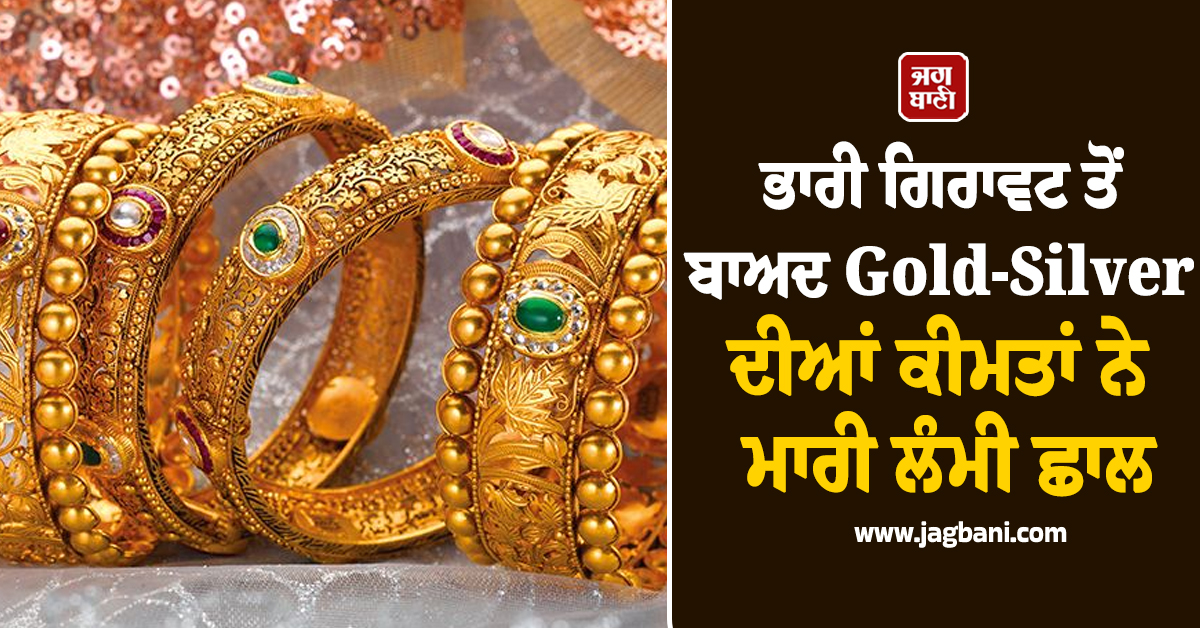 ਭਾਰੀ ਗਿਰਾਵਟ ਤੋਂ ਬਾਅਦ Gold-Silver ਦੀਆਂ ਕੀਮਤਾਂ ਨੇ ਮਾਰੀ ਲੰਮੀ ਛਾਲ, ਜਾਣੋ ਵਜ੍ਹਾ