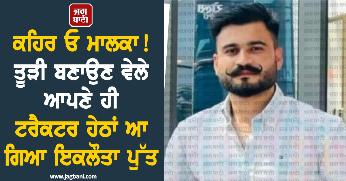 ਕਹਿਰ ਓ ਮਾਲਕਾ ! ਤੂੜੀ ਬਣਾਉਣ ਵੇਲੇ ਆਪਣੇ ਹੀ ਟਰੈਕਟਰ ਹੇਠਾਂ ਆ ਗਿਆ ਇਕਲੌਤਾ ਪੁੱਤ