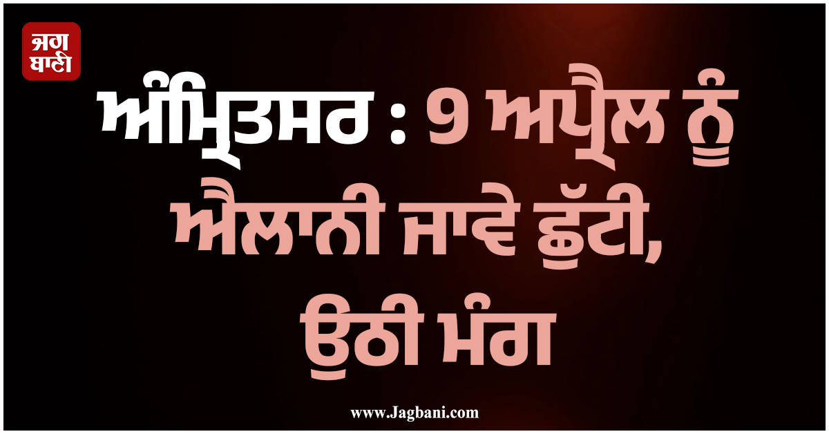 ਅੰਮ੍ਰਿਤਸਰ : 9 ਅਪ੍ਰੈਲ ਨੂੰ ਐਲਾਨੀ ਜਾਵੇ ਛੁੱਟੀ, ਉਠੀ ਮੰਗ
