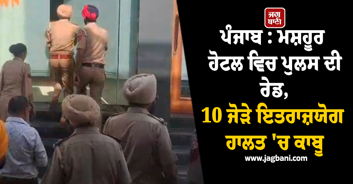 ਪੰਜਾਬ : ਮਸ਼ਹੂਰ ਹੋਟਲ ਵਿਚ ਪੁਲਸ ਦੀ ਰੇਡ, 10 ਜੋੜੇ ਇਤਰਾਜ਼ਯੋਗ ਹਾਲਤ ''ਚ ਕਾਬੂ
