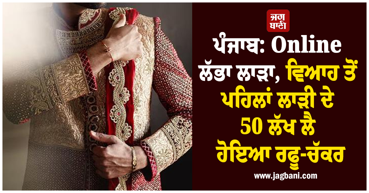 ਪੰਜਾਬ: Online ਲੱਭਾ ਲਾੜਾ, ਵਿਆਹ ਤੋਂ ਪਹਿਲਾਂ ਲਾੜੀ ਦੇ 50 ਲੱਖ ਲੈ ਹੋਇਆ ਰਫੂ-ਚੱਕਰ