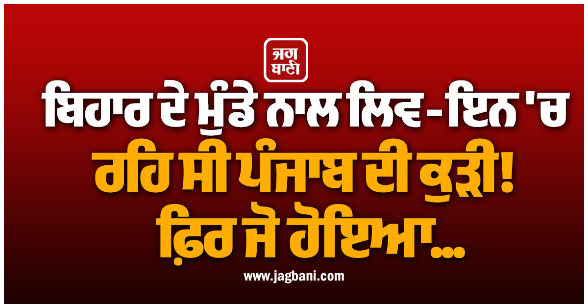 ਬਿਹਾਰ ਦੇ ਮੁੰਡੇ ਨਾਲ ਲਿਵ-ਇਨ ''ਚ ਰਹਿ ਸੀ ਪੰਜਾਬ ਦੀ ਕੁੜੀ, ਫ਼ਿਰ ਜੋ ਹੋਇਆ...