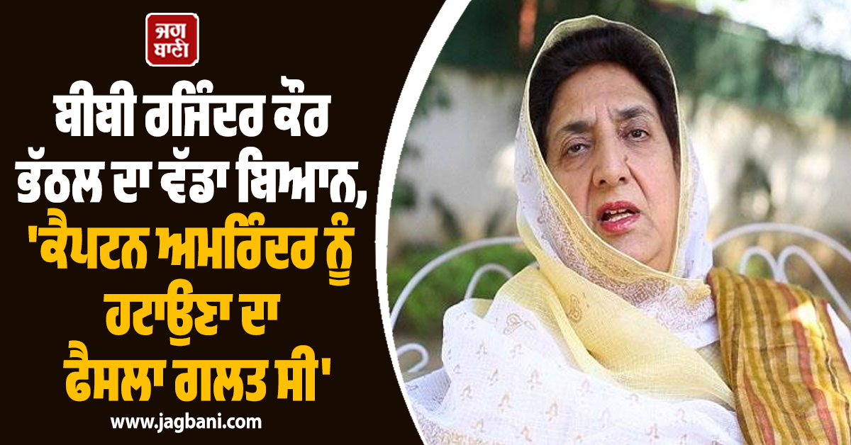 ਬੀਬੀ ਰਜਿੰਦਰ ਕੌਰ ਭੱਠਲ ਦਾ ਵੱਡਾ ਬਿਆਨ, 'ਕੈਪਟਨ ਅਮਰਿੰਦਰ ਨੂੰ ਹਟਾਉਣਾ ਦਾ ਫੈਸਲਾ ਗਲਤ ਸੀ'